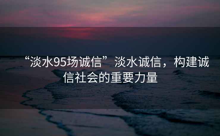“淡水95場(chǎng)誠信”淡水誠信，構(gòu)建誠信社會(huì)的重要力量