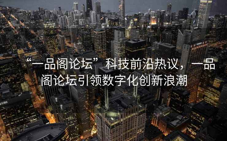 “一品閣論壇”科技前沿?zé)嶙h，一品閣論壇引領(lǐng)數(shù)字化創(chuàng)新浪潮