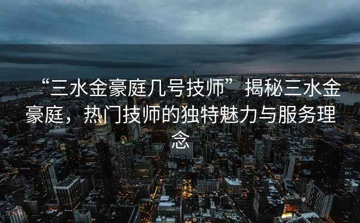 “三水金豪庭幾號技師”揭秘三水金豪庭，熱門技師的獨特魅力與服務(wù)理念