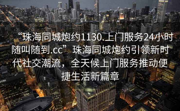 “珠海同城炮約1130.上門服務(wù)24小時(shí)隨叫隨到.cc”珠海同城炮約引領(lǐng)新時(shí)代社交潮流，全天候上門服務(wù)推動(dòng)便捷生活新篇章