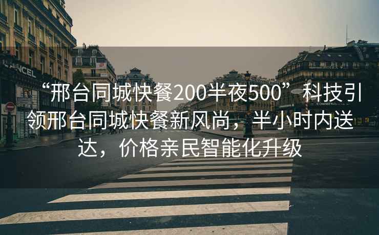 “邢臺同城快餐200半夜500”科技引領(lǐng)邢臺同城快餐新風(fēng)尚，半小時內(nèi)送達(dá)，價格親民智能化升級