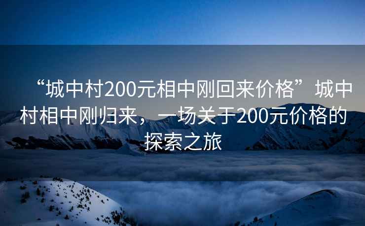 “城中村200元相中剛回來(lái)價(jià)格”城中村相中剛歸來(lái)，一場(chǎng)關(guān)于200元價(jià)格的探索之旅