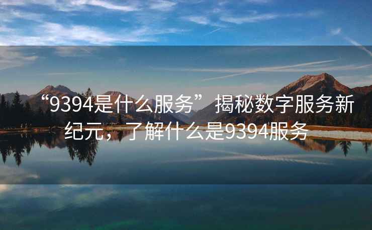 “9394是什么服務(wù)”揭秘?cái)?shù)字服務(wù)新紀(jì)元，了解什么是9394服務(wù)