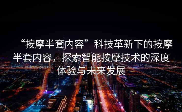 “按摩半套內容”科技革新下的按摩半套內容，探索智能按摩技術的深度體驗與未來發(fā)展