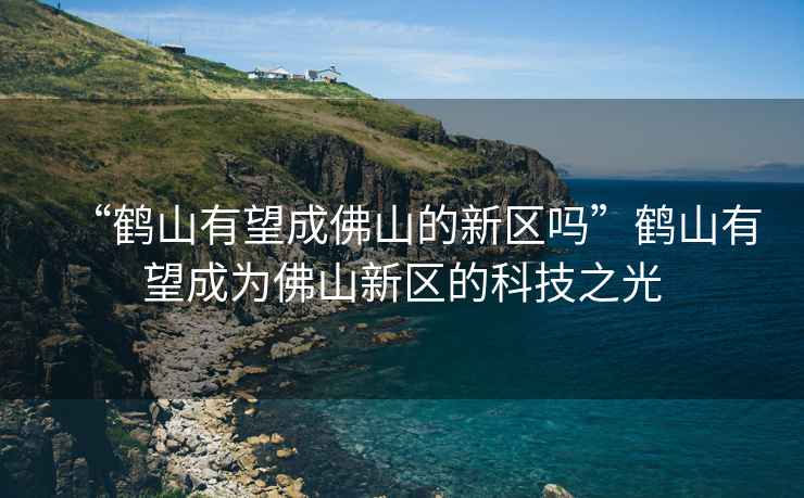 “鶴山有望成佛山的新區(qū)嗎”鶴山有望成為佛山新區(qū)的科技之光