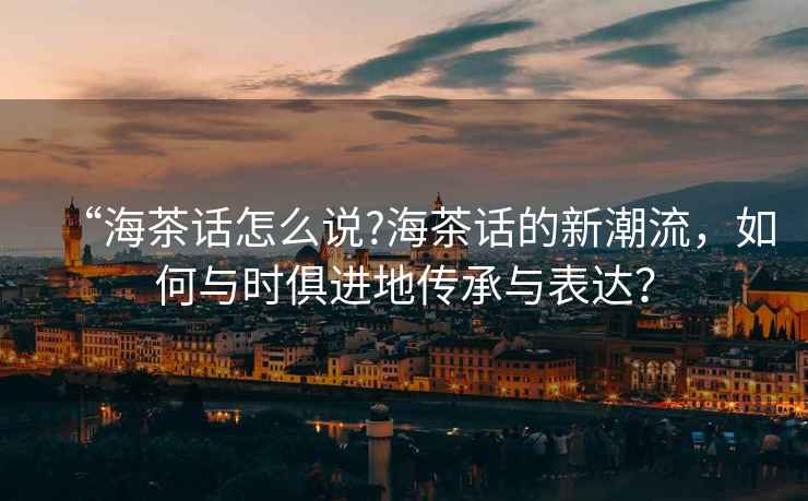“海茶話怎么說?海茶話的新潮流，如何與時俱進(jìn)地傳承與表達(dá)？