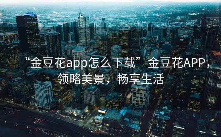 “金豆花app怎么下載”金豆花APP，領(lǐng)略美景，暢享生活