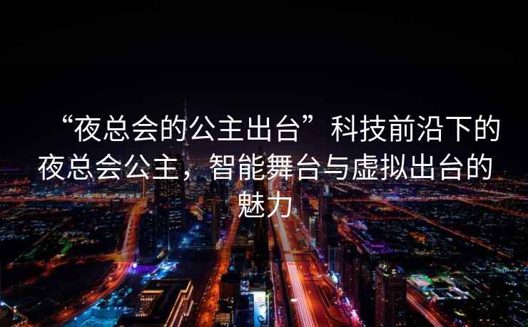 “夜總會的公主出臺”科技前沿下的夜總會公主，智能舞臺與虛擬出臺的魅力