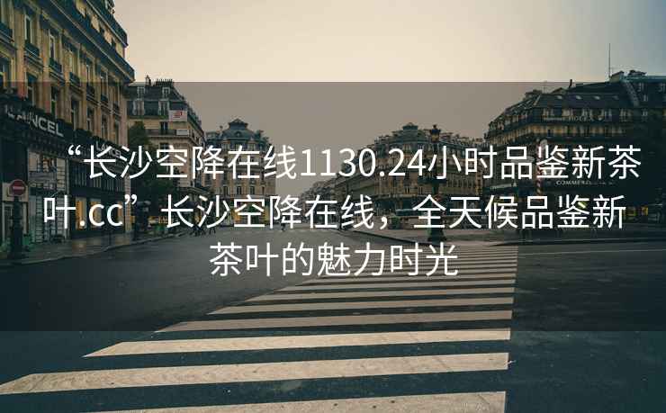 “長沙空降在線1130.24小時品鑒新茶葉.cc”長沙空降在線，全天候品鑒新茶葉的魅力時光