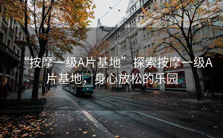 “按摩一級A片基地”探索按摩一級A片基地，身心放松的樂園