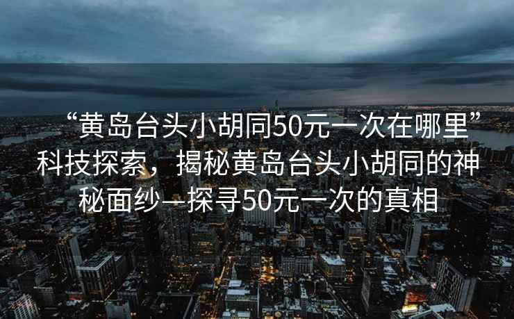 “黃島臺頭小胡同50元一次在哪里”科技探索，揭秘黃島臺頭小胡同的神秘面紗—探尋50元一次的真相