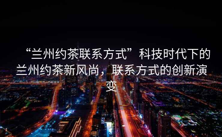 “蘭州約茶聯(lián)系方式”科技時(shí)代下的蘭州約茶新風(fēng)尚，聯(lián)系方式的創(chuàng)新演變