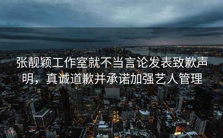 張靚穎工作室就不當(dāng)言論發(fā)表致歉聲明，真誠道歉并承諾加強(qiáng)藝人管理