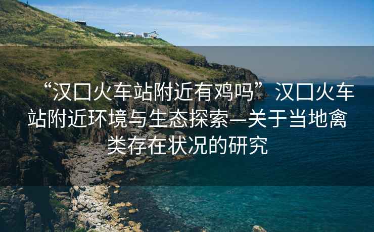 “漢囗火車站附近有雞嗎”漢囗火車站附近環(huán)境與生態(tài)探索—關于當?shù)厍蓊惔嬖跔顩r的研究