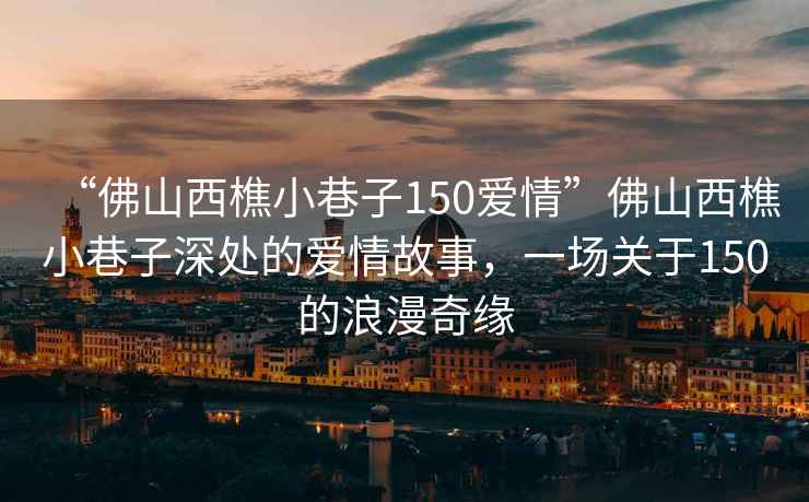 “佛山西樵小巷子150愛情”佛山西樵小巷子深處的愛情故事，一場關(guān)于150的浪漫奇緣