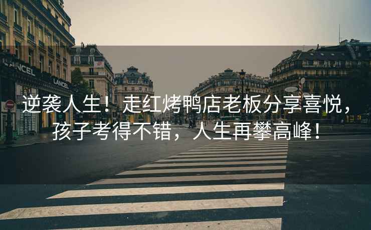 逆襲人生！走紅烤鴨店老板分享喜悅，孩子考得不錯，人生再攀高峰！