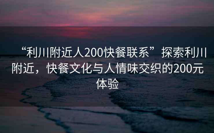 “利川附近人200快餐聯(lián)系”探索利川附近，快餐文化與人情味交織的200元體驗(yàn)