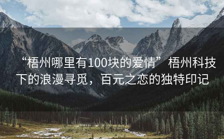 “梧州哪里有100塊的愛(ài)情”梧州科技下的浪漫尋覓，百元之戀的獨(dú)特印記