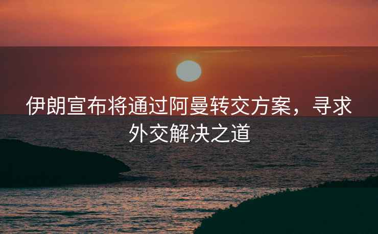 伊朗宣布將通過阿曼轉(zhuǎn)交方案，尋求外交解決之道