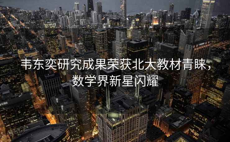 韋東奕研究成果榮獲北大教材青睞，數(shù)學(xué)界新星閃耀