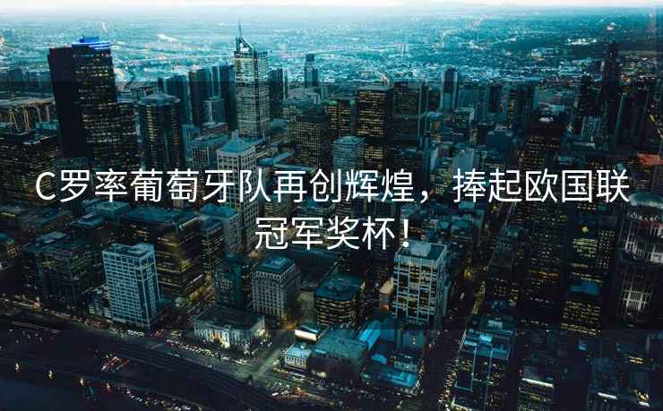C羅率葡萄牙隊再創(chuàng)輝煌，捧起歐國聯(lián)冠軍獎杯！