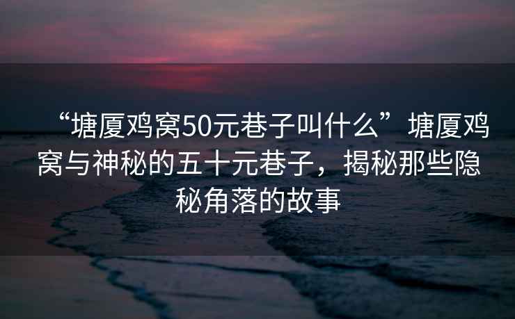 “塘廈雞窩50元巷子叫什么”塘廈雞窩與神秘的五十元巷子，揭秘那些隱秘角落的故事