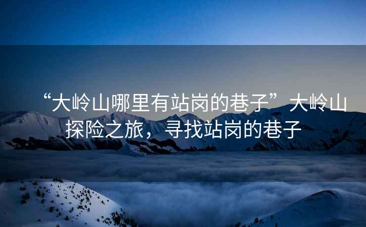 “大嶺山哪里有站崗的巷子”大嶺山探險之旅，尋找站崗的巷子