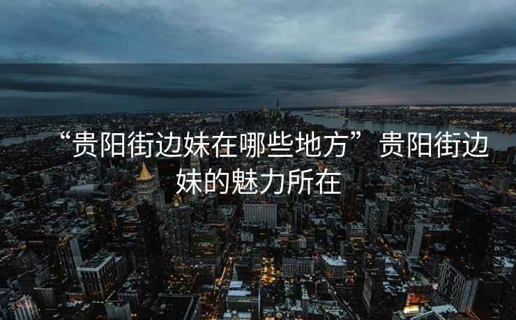 “貴陽街邊妹在哪些地方”貴陽街邊妹的魅力所在
