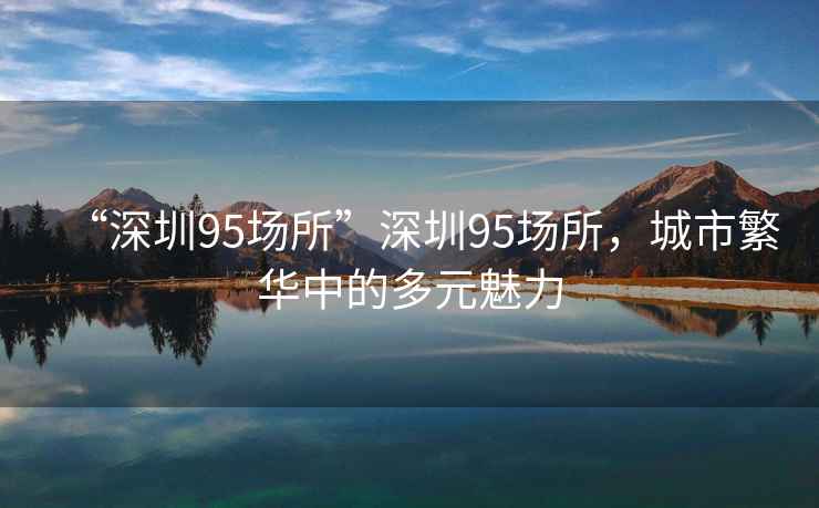 “深圳95場(chǎng)所”深圳95場(chǎng)所，城市繁華中的多元魅力