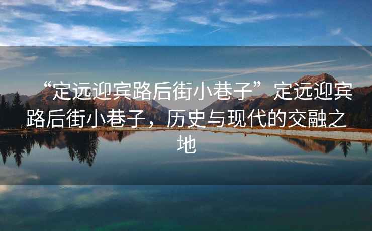 “定遠(yuǎn)迎賓路后街小巷子”定遠(yuǎn)迎賓路后街小巷子，歷史與現(xiàn)代的交融之地