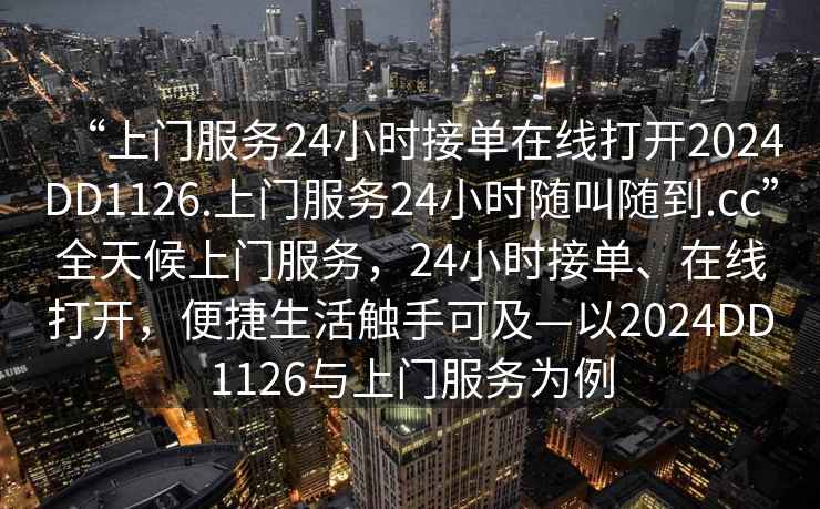 “上門服務(wù)24小時(shí)接單在線打開2024DD1126.上門服務(wù)24小時(shí)隨叫隨到.cc”全天候上門服務(wù)，24小時(shí)接單、在線打開，便捷生活觸手可及—以2024DD1126與上門服務(wù)為例