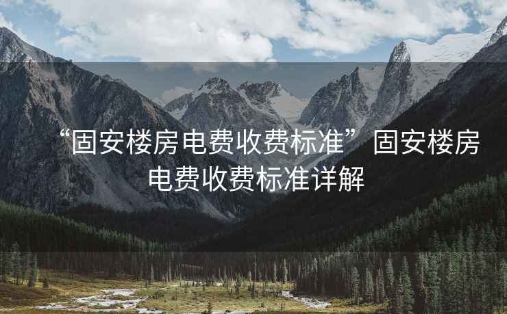 “固安樓房電費(fèi)收費(fèi)標(biāo)準(zhǔn)”固安樓房電費(fèi)收費(fèi)標(biāo)準(zhǔn)詳解