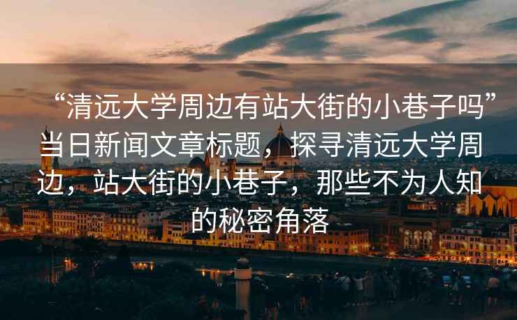 “清遠大學(xué)周邊有站大街的小巷子嗎”當日新聞文章標題，探尋清遠大學(xué)周邊，站大街的小巷子，那些不為人知的秘密角落