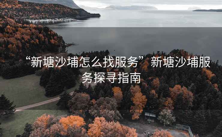 “新塘沙埔怎么找服務(wù)”新塘沙埔服務(wù)探尋指南