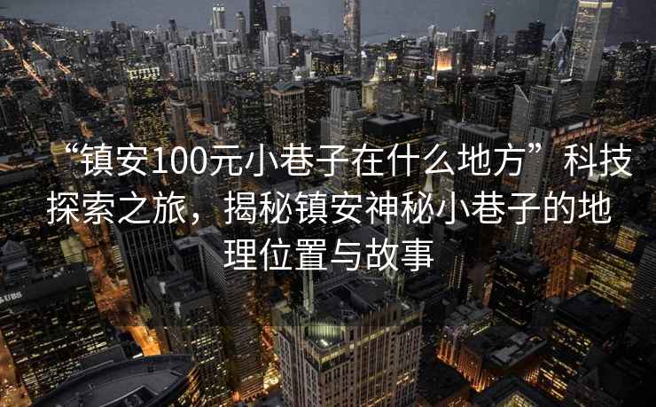 “鎮(zhèn)安100元小巷子在什么地方”科技探索之旅，揭秘鎮(zhèn)安神秘小巷子的地理位置與故事