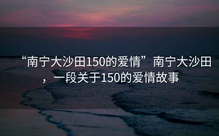 “南寧大沙田150的愛情”南寧大沙田，一段關(guān)于150的愛情故事