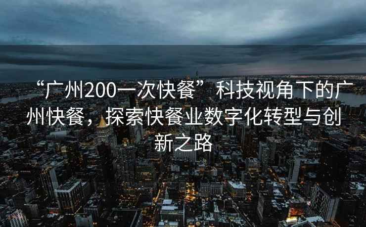 “廣州200一次快餐”科技視角下的廣州快餐，探索快餐業(yè)數(shù)字化轉(zhuǎn)型與創(chuàng)新之路