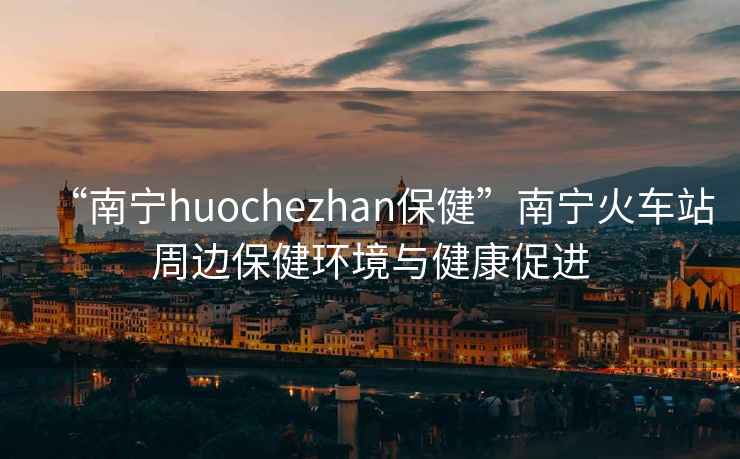 “南寧huochezhan保健”南寧火車站周邊保健環(huán)境與健康促進(jìn)