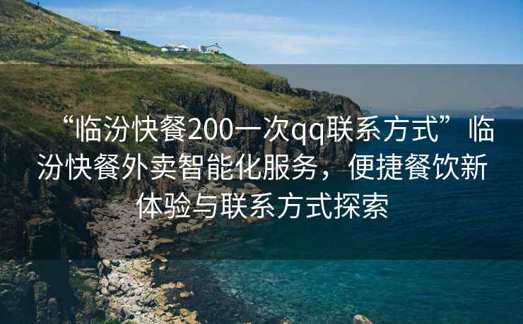 “臨汾快餐200一次qq聯(lián)系方式”臨汾快餐外賣智能化服務(wù)，便捷餐飲新體驗(yàn)與聯(lián)系方式探索