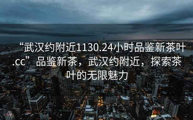 “武漢約附近1130.24小時品鑒新茶葉.cc”品鑒新茶，武漢約附近，探索茶葉的無限魅力