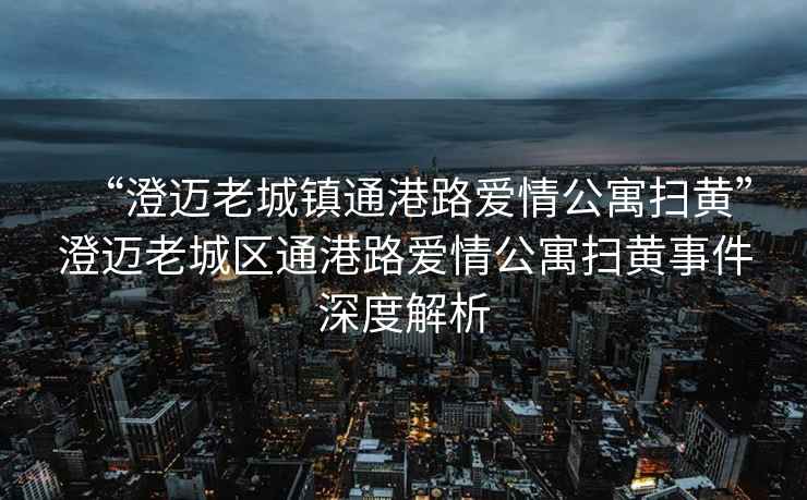 “澄邁老城鎮(zhèn)通港路愛情公寓掃黃”澄邁老城區(qū)通港路愛情公寓掃黃事件深度解析