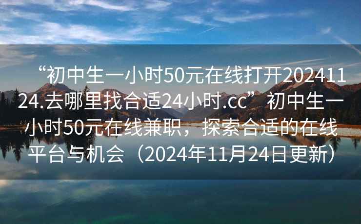 “初中生一小時(shí)50元在線打開20241124.去哪里找合適24小時(shí).cc”初中生一小時(shí)50元在線兼職，探索合適的在線平臺(tái)與機(jī)會(huì)（2024年11月24日更新）