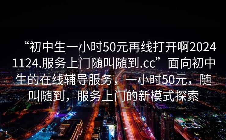 “初中生一小時50元再線打開啊20241124.服務上門隨叫隨到.cc”面向初中生的在線輔導服務，一小時50元，隨叫隨到，服務上門的新模式探索