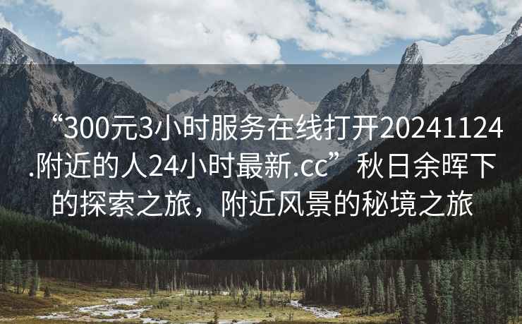 “300元3小時(shí)服務(wù)在線打開20241124.附近的人24小時(shí)最新.cc”秋日余暉下的探索之旅，附近風(fēng)景的秘境之旅
