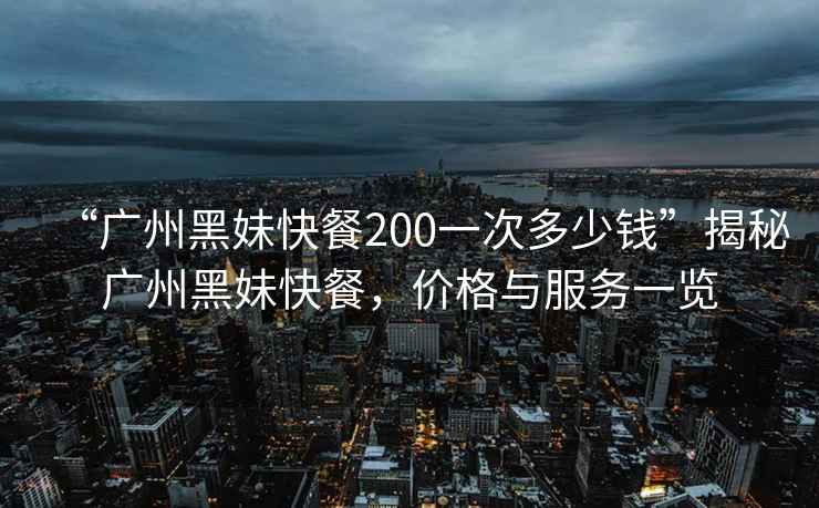 “廣州黑妹快餐200一次多少錢”揭秘廣州黑妹快餐，價(jià)格與服務(wù)一覽