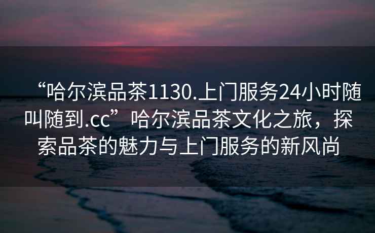 “哈爾濱品茶1130.上門服務(wù)24小時(shí)隨叫隨到.cc”哈爾濱品茶文化之旅，探索品茶的魅力與上門服務(wù)的新風(fēng)尚