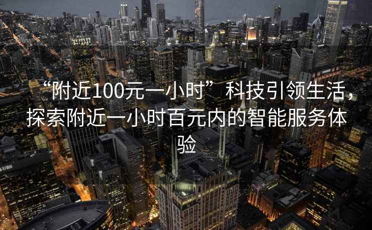 “附近100元一小時(shí)”科技引領(lǐng)生活，探索附近一小時(shí)百元內(nèi)的智能服務(wù)體驗(yàn)