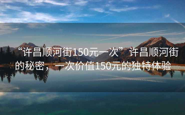 “許昌順河街150元一次”許昌順河街的秘密，一次價(jià)值150元的獨(dú)特體驗(yàn)