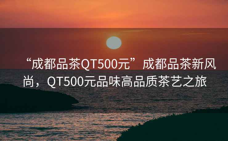 “成都品茶QT500元”成都品茶新風(fēng)尚，QT500元品味高品質(zhì)茶藝之旅