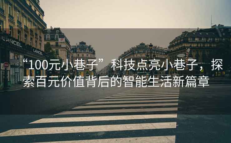 “100元小巷子”科技點(diǎn)亮小巷子，探索百元價(jià)值背后的智能生活新篇章